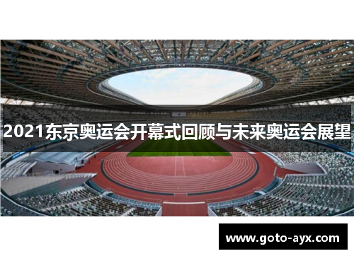 2021东京奥运会开幕式回顾与未来奥运会展望 2021东京奥运会开幕式回顾与未来奥运会展望