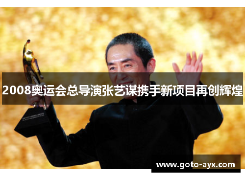 2008奥运会总导演张艺谋携手新项目再创辉煌