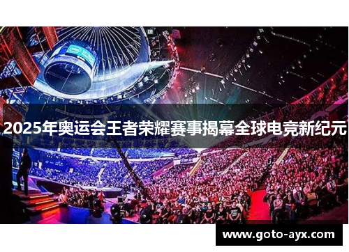 2025年奥运会王者荣耀赛事揭幕全球电竞新纪元 2025年奥运会王者荣耀赛事揭幕全球电竞新纪元